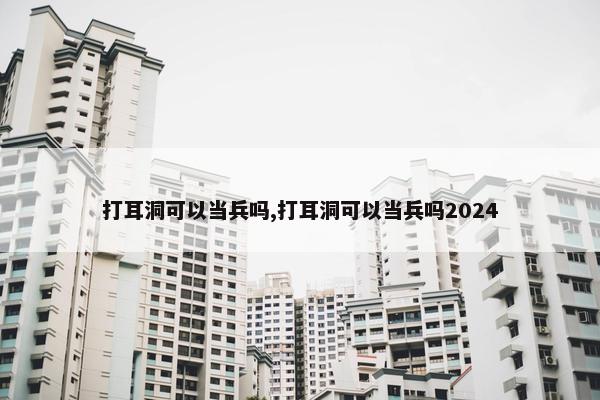 打耳洞可以当兵吗,打耳洞可以当兵吗2024