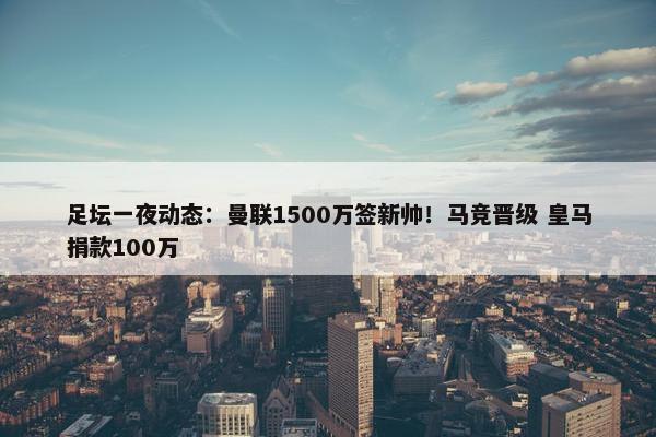 足坛一夜动态：曼联1500万签新帅！马竞晋级 皇马捐款100万