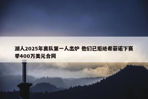 湖人2025年离队第一人出炉 他们已拒绝希菲诺下赛季400万美元合同