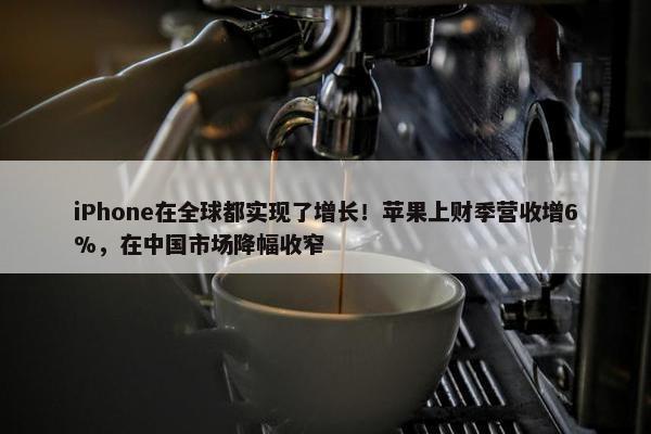 iPhone在全球都实现了增长！苹果上财季营收增6%，在中国市场降幅收窄