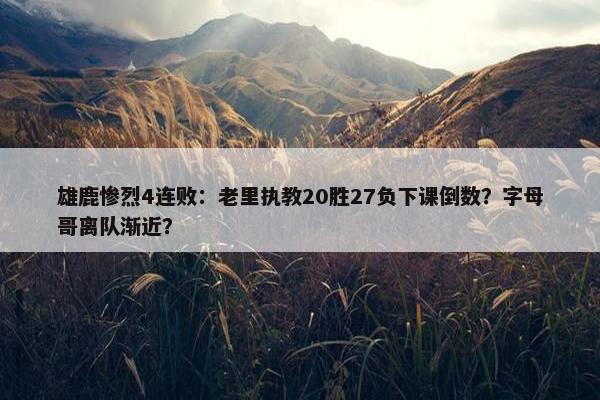 雄鹿惨烈4连败：老里执教20胜27负下课倒数？字母哥离队渐近？