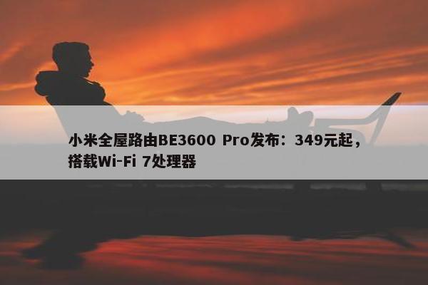 小米全屋路由BE3600 Pro发布：349元起，搭载Wi-Fi 7处理器