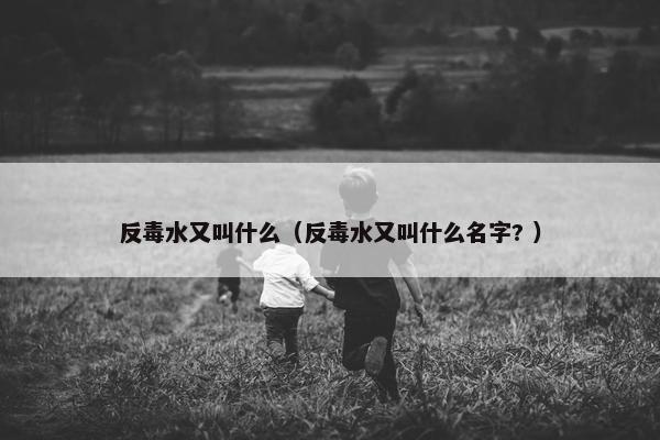 反毒水又叫什么（反毒水又叫什么名字? ）