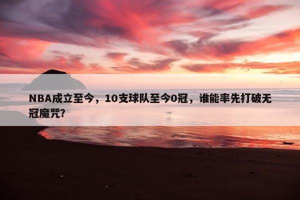 NBA成立至今，10支球队至今0冠，谁能率先打破无冠魔咒？