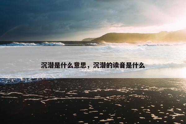 沉潜是什么意思，沉潜的读音是什么