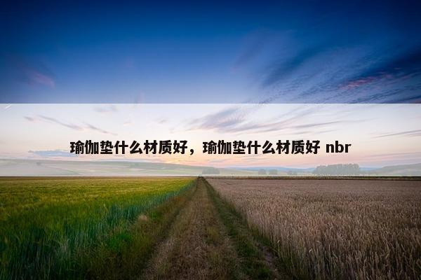 瑜伽垫什么材质好，瑜伽垫什么材质好 nbr