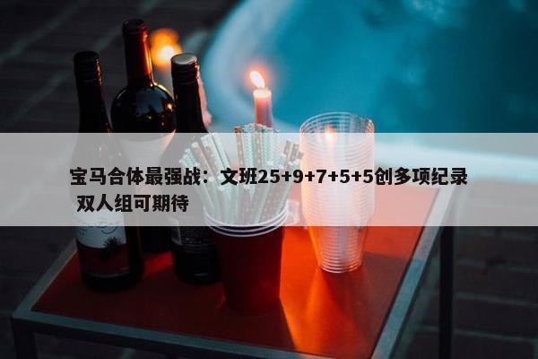 宝马合体最强战：文班25+9+7+5+5创多项纪录 双人组可期待