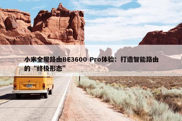 小米全屋路由BE3600 Pro体验：打造智能路由的“终极形态”