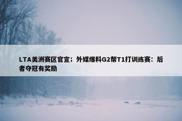 LTA美洲赛区官宣；外媒爆料G2帮T1打训练赛：后者夺冠有奖励