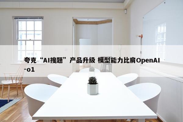 夸克“AI搜题”产品升级 模型能力比肩OpenAI-o1