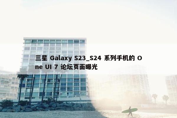 三星 Galaxy S23_S24 系列手机的 One UI 7 论坛页面曝光