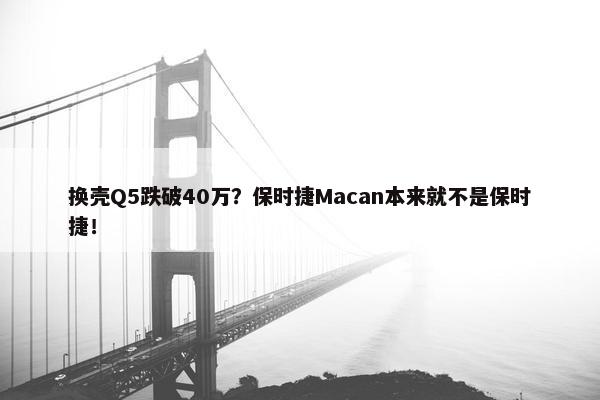 换壳Q5跌破40万？保时捷Macan本来就不是保时捷！