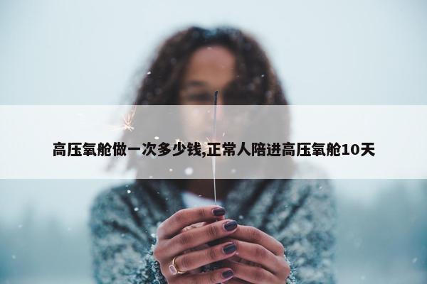 高压氧舱做一次多少钱,正常人陪进高压氧舱10天