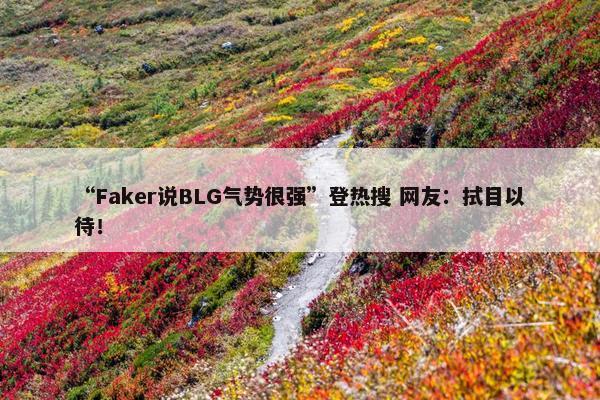 “Faker说BLG气势很强”登热搜 网友：拭目以待！