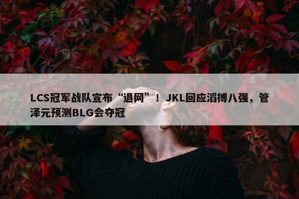 LCS冠军战队宣布“退网”！JKL回应滔搏八强，管泽元预测BLG会夺冠