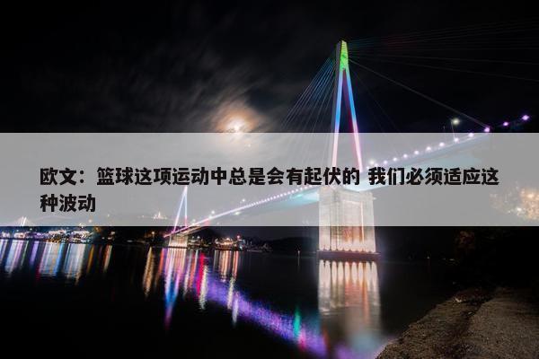 欧文：篮球这项运动中总是会有起伏的 我们必须适应这种波动