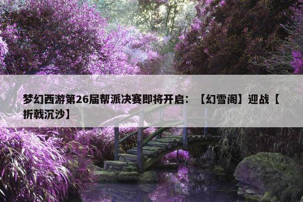 梦幻西游第26届帮派决赛即将开启：【幻雪阁】迎战【折戟沉沙】