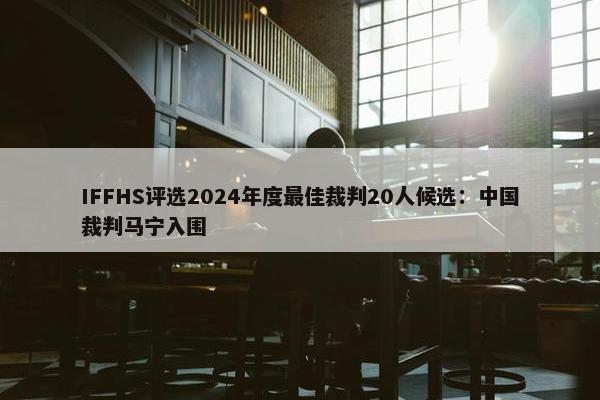 IFFHS评选2024年度最佳裁判20人候选：中国裁判马宁入围