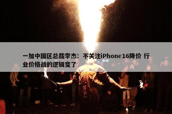 一加中国区总裁李杰：不关注iPhone16降价 行业价格战的逻辑变了