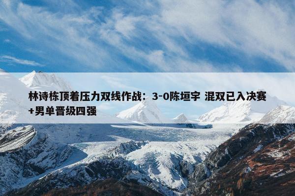 林诗栋顶着压力双线作战：3-0陈垣宇 混双已入决赛+男单晋级四强