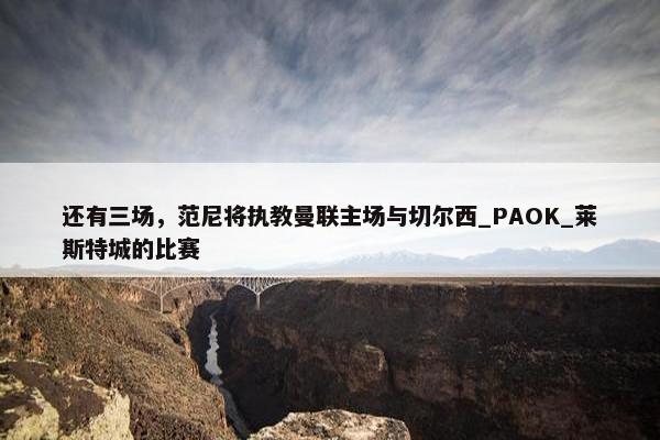 还有三场，范尼将执教曼联主场与切尔西_PAOK_莱斯特城的比赛