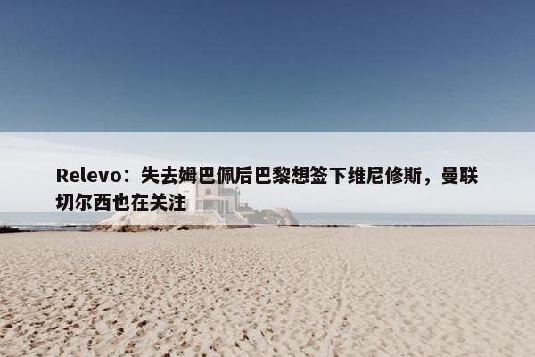 Relevo：失去姆巴佩后巴黎想签下维尼修斯，曼联切尔西也在关注