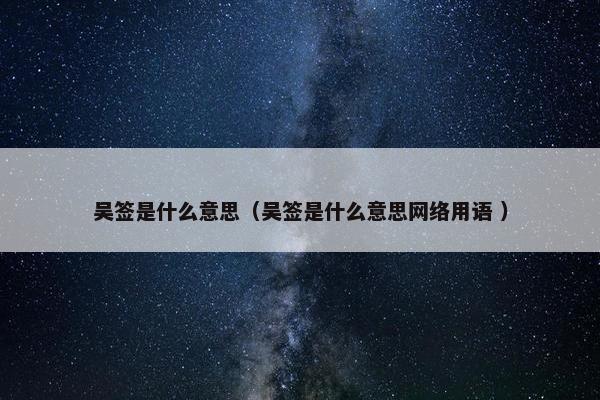 吴签是什么意思（吴签是什么意思网络用语 ）