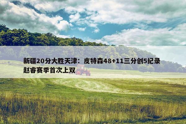 新疆20分大胜天津：皮特森48+11三分创5纪录 赵睿赛季首次上双