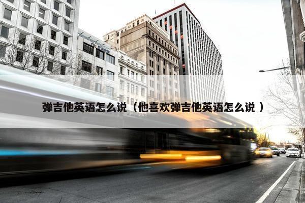 弹吉他英语怎么说（他喜欢弹吉他英语怎么说 ）