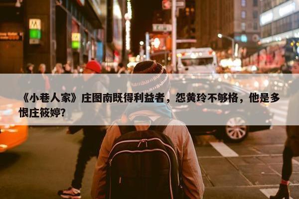 《小巷人家》庄图南既得利益者，怨黄玲不够格，他是多恨庄筱婷？