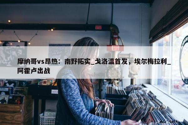 摩纳哥vs昂热：南野拓实_戈洛温首发，埃尔梅拉利_阿霍卢出战