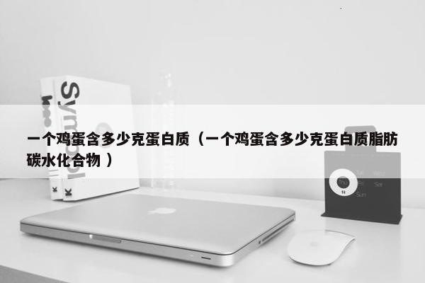 一个鸡蛋含多少克蛋白质（一个鸡蛋含多少克蛋白质脂肪碳水化合物 ）