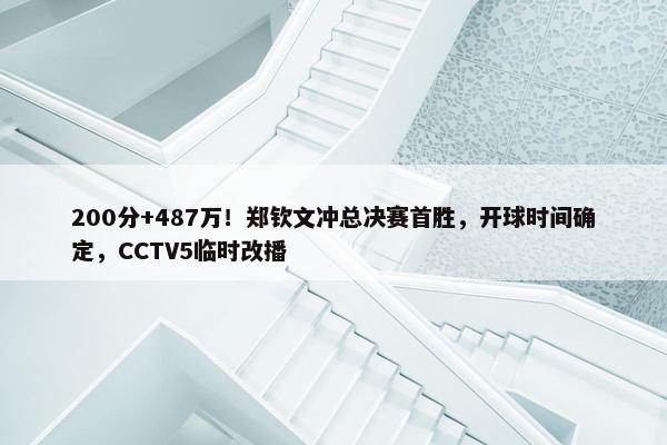 200分+487万！郑钦文冲总决赛首胜，开球时间确定，CCTV5临时改播