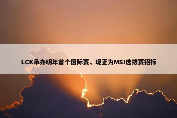 LCK承办明年首个国际赛，现正为MSI选拔赛招标