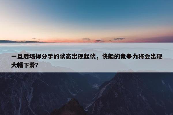 一旦后场得分手的状态出现起伏，快船的竞争力将会出现大幅下滑？