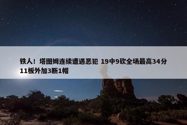 铁人！塔图姆连续遭遇恶犯 19中9砍全场最高34分11板外加3断1帽