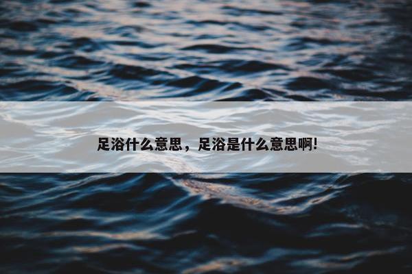 足浴什么意思，足浴是什么意思啊!