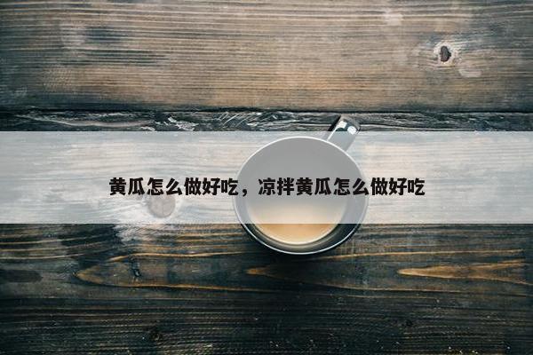 黄瓜怎么做好吃，凉拌黄瓜怎么做好吃