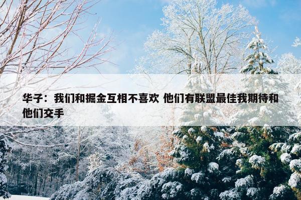 华子：我们和掘金互相不喜欢 他们有联盟最佳我期待和他们交手