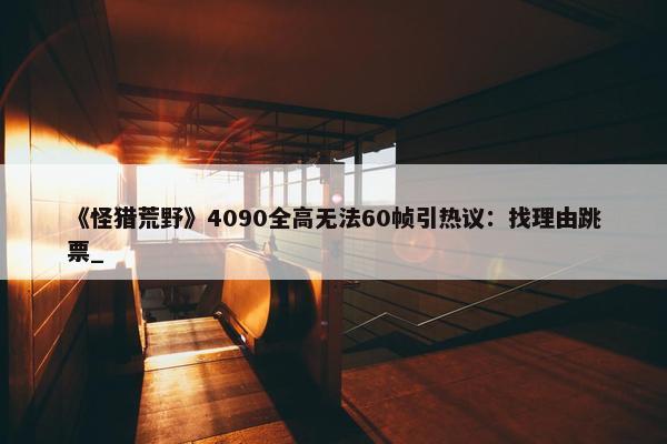 《怪猎荒野》4090全高无法60帧引热议：找理由跳票_