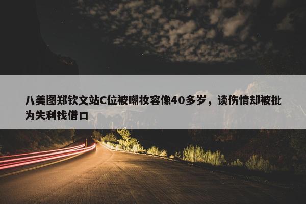 八美图郑钦文站C位被嘲妆容像40多岁，谈伤情却被批为失利找借口