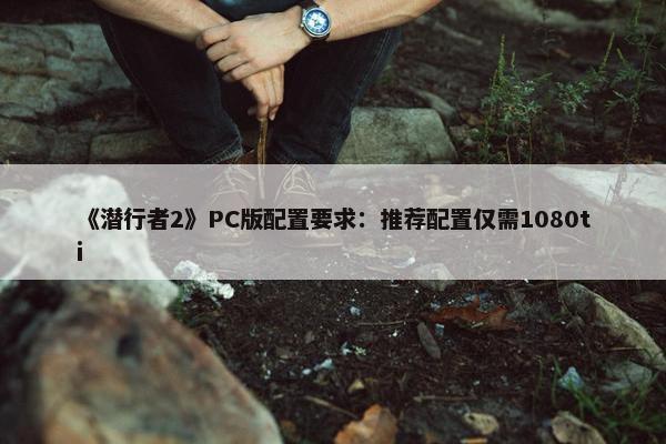 《潜行者2》PC版配置要求：推荐配置仅需1080ti