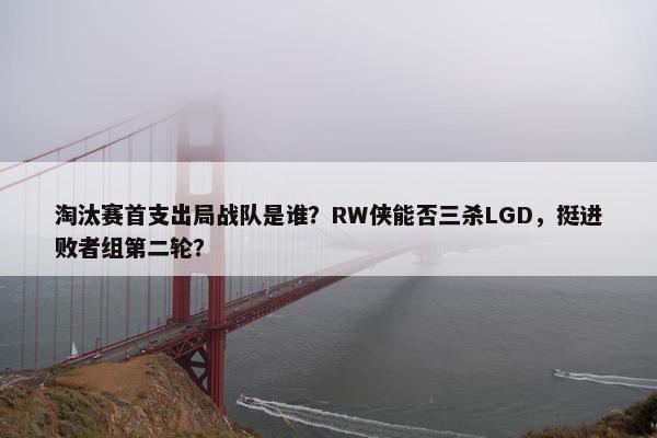 淘汰赛首支出局战队是谁？RW侠能否三杀LGD，挺进败者组第二轮？