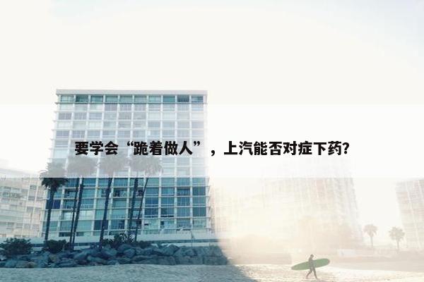 要学会“跪着做人”，上汽能否对症下药？