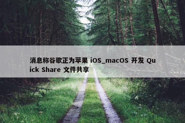 消息称谷歌正为苹果 iOS_macOS 开发 Quick Share 文件共享