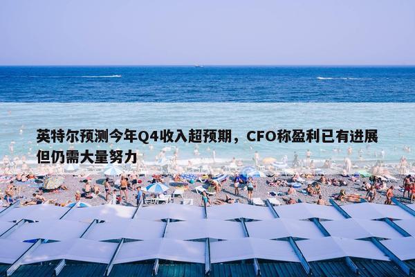 英特尔预测今年Q4收入超预期，CFO称盈利已有进展但仍需大量努力