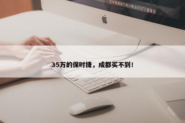 35万的保时捷，成都买不到！