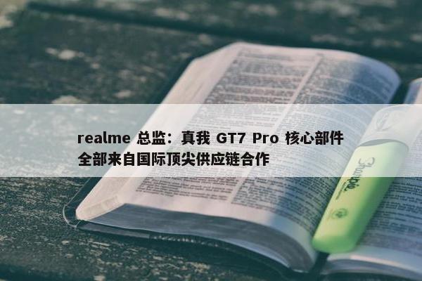 realme 总监：真我 GT7 Pro 核心部件全部来自国际顶尖供应链合作