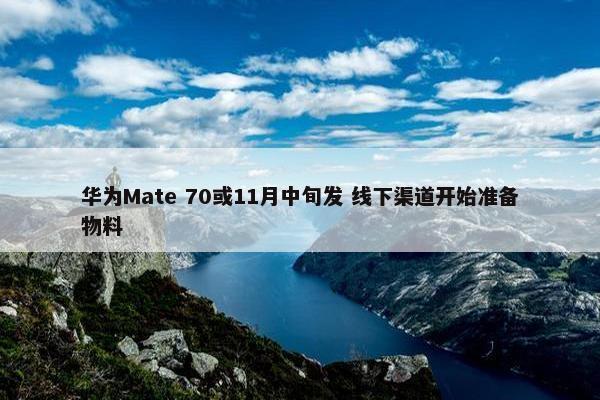 华为Mate 70或11月中旬发 线下渠道开始准备物料