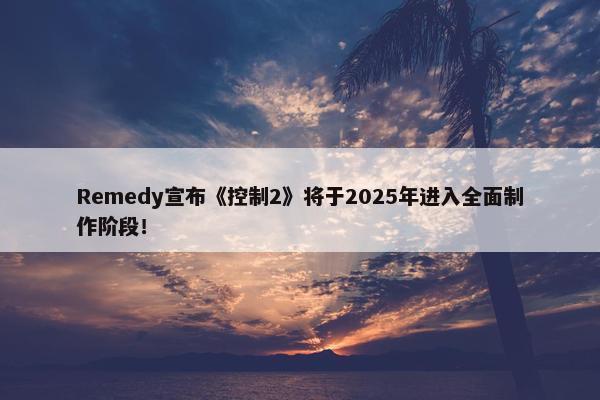 Remedy宣布《控制2》将于2025年进入全面制作阶段！